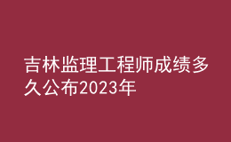 吉林監(jiān)理工程師成績(jī)多久公布2023年