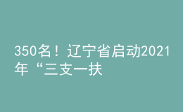350名！遼寧省啟動2021年“三支一扶”計劃人員招募工作