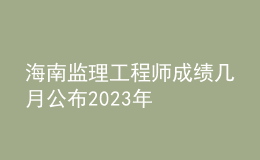海南監(jiān)理工程師成績幾月公布2023年