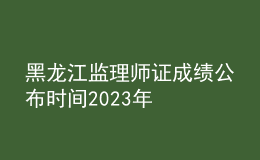 黑龍江監(jiān)理師證成績公布時間2023年