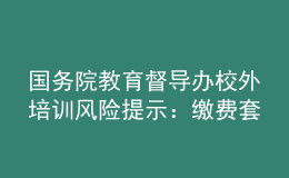 國務(wù)院教育督導(dǎo)辦校外培訓(xùn)風(fēng)險提示：繳費(fèi)套路多，警惕勿上當(dāng)
