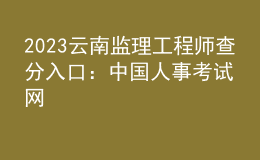 2023云南監(jiān)理工程師查分入口：中國(guó)人事考試網(wǎng)