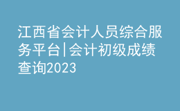 江西省會計人員綜合服務平臺|會計初級成績查詢2023
