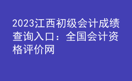 2023江西初級(jí)會(huì)計(jì)成績查詢?nèi)肟冢喝珖鴷?huì)計(jì)資格評(píng)價(jià)網(wǎng)