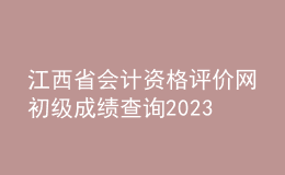 江西省會計資格評價網(wǎng)初級成績查詢2023