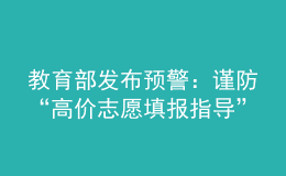 教育部發(fā)布預(yù)警：謹(jǐn)防“高價志愿填報(bào)指導(dǎo)”詐騙陷阱