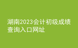 湖南2023會(huì)計(jì)初級(jí)成績(jī)查詢?nèi)肟诰W(wǎng)址