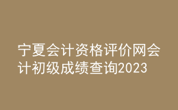 寧夏會計資格評價網(wǎng)會計初級成績查詢2023