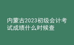 內(nèi)蒙古2023初級會計考試成績什么時候查
