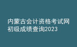 內(nèi)蒙古會計(jì)資格考試網(wǎng)初級成績查詢2023