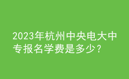 2023年杭州中央電大中專報名學(xué)費是多少？