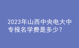 2023年山西中央電大中專報名學費是多少？