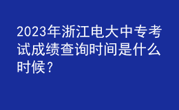 2023年浙江電大中?？荚嚦煽儾樵儠r間是什么時候？