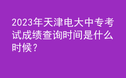 2023年天津電大中專考試成績查詢時間是什么時候？