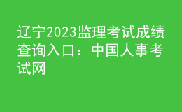 遼寧2023監(jiān)理考試成績(jī)查詢?nèi)肟冢褐袊?guó)人事考試網(wǎng)