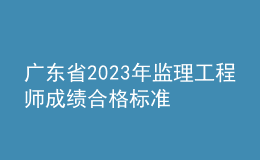 廣東省2023年監(jiān)理工程師成績(jī)合格標(biāo)準(zhǔn)