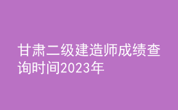甘肅二級(jí)建造師成績(jī)查詢時(shí)間2023年