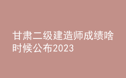 甘肅二級(jí)建造師成績(jī)啥時(shí)候公布2023