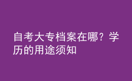自考大專(zhuān)檔案在哪？學(xué)歷的用途須知 
