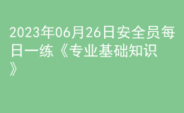 2023年06月26日安全員每日一練《專業(yè)基礎(chǔ)知識(shí)》