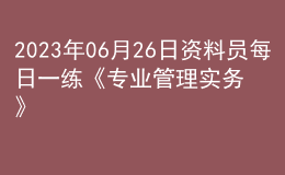 2023年06月26日資料員每日一練《專(zhuān)業(yè)管理實(shí)務(wù)》
