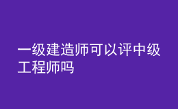 一級(jí)建造師可以評(píng)中級(jí)工程師嗎