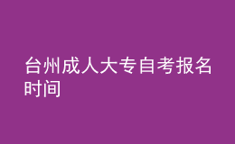 臺(tái)州成人大專(zhuān)自考報(bào)名時(shí)間 