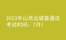 2023年山西運城普通話考試時間：7月12日-7月14日