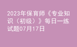 2023年保育師《專業(yè)知識(shí)（初級(jí)）》每日一練試題07月17日