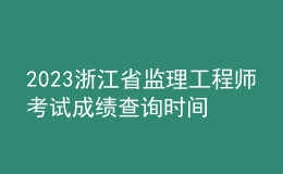 2023浙江省監(jiān)理工程師考試成績(jī)查詢(xún)時(shí)間