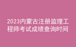 2023內(nèi)蒙古注冊(cè)監(jiān)理工程師考試成績(jī)查詢(xún)時(shí)間