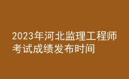 2023年河北監(jiān)理工程師考試成績發(fā)布時(shí)間