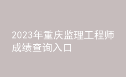 2023年重慶監(jiān)理工程師成績查詢?nèi)肟? style=