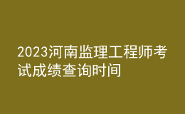 2023河南監(jiān)理工程師考試成績(jī)查詢時(shí)間