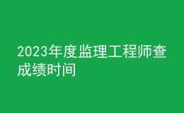 2023年度監(jiān)理工程師查成績(jī)時(shí)間
