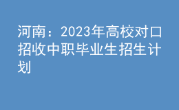 河南：2023年高校對(duì)口招收中職畢業(yè)生招生計(jì)劃