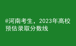 @河南考生，2023年高校預估錄取分數線匯總來啦