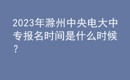 2023年滁州中央電大中專報名時間是什么時候？