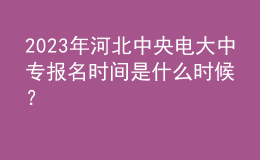2023年河北中央電大中專報名時間是什么時候？