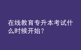在線教育專升本考試什么時候開始？