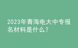 2023年青海電大中專報(bào)名材料是什么？