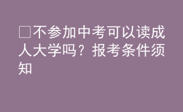 ?不參加中考可以讀成人大學(xué)嗎？報(bào)考條件須知 
