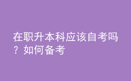 在職升本科應(yīng)該自考嗎？如何備考 