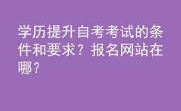 學(xué)歷提升自考考試的條件和要求？報名網(wǎng)站在哪？ 