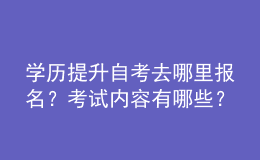 學(xué)歷提升自考去哪里報(bào)名？考試內(nèi)容有哪些？ 