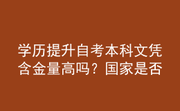 學(xué)歷提升自考本科文憑含金量高嗎？國(guó)家是否認(rèn)可？ 