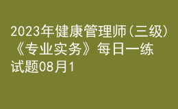 2023年健康管理師(三級)《專業(yè)實(shí)務(wù)》每日一練試題08月12日