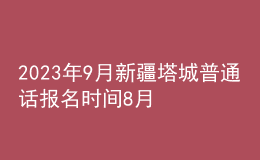 2023年9月新疆塔城普通話報(bào)名時(shí)間8月21日起 考試時(shí)間9月2日起