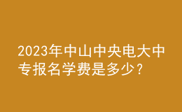 2023年中山中央電大中專報(bào)名學(xué)費(fèi)是多少？
