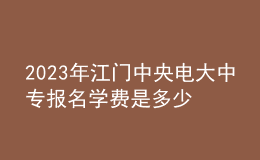 2023年江門中央電大中專報(bào)名學(xué)費(fèi)是多少？